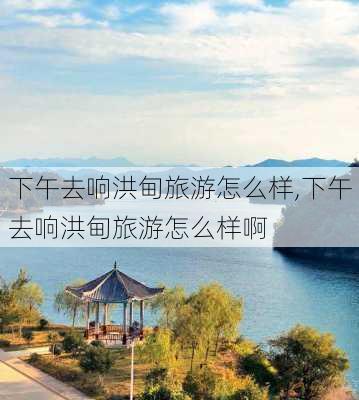 下午去响洪甸旅游怎么样,下午去响洪甸旅游怎么样啊-第3张图片-奥莱旅游网