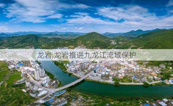 龙岩,龙岩推进九龙江流域保护-第3张图片-奥莱旅游网