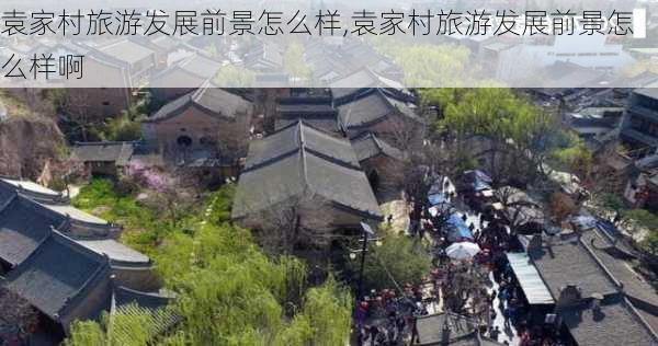 袁家村旅游发展前景怎么样,袁家村旅游发展前景怎么样啊