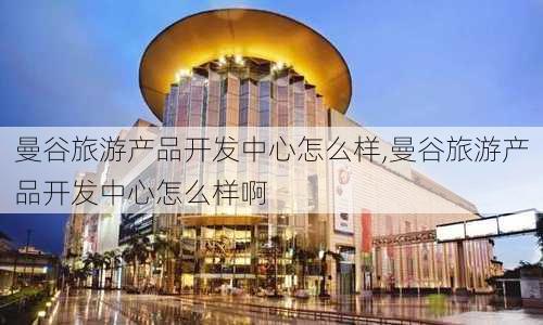 曼谷旅游产品开发中心怎么样,曼谷旅游产品开发中心怎么样啊-第2张图片-奥莱旅游网