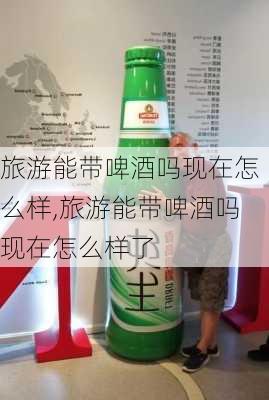 旅游能带啤酒吗现在怎么样,旅游能带啤酒吗现在怎么样了-第2张图片-奥莱旅游网