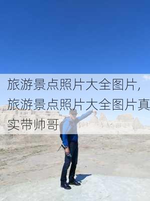 旅游景点照片大全图片,旅游景点照片大全图片真实带帅哥-第2张图片-奥莱旅游网