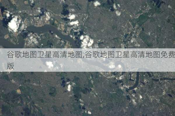 谷歌地图卫星高清地图,谷歌地图卫星高清地图免费版