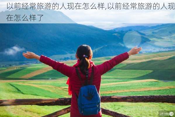 以前经常旅游的人现在怎么样,以前经常旅游的人现在怎么样了