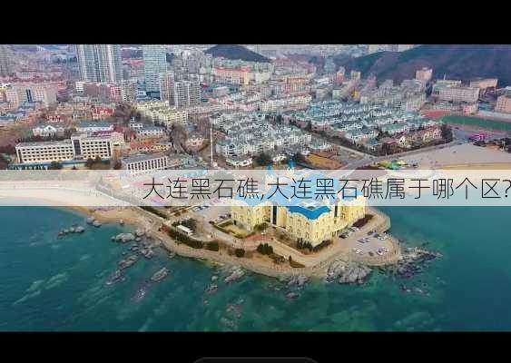 大连黑石礁,大连黑石礁属于哪个区?-第3张图片-奥莱旅游网