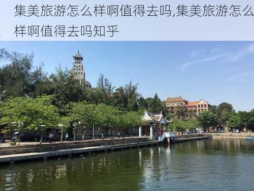 集美旅游怎么样啊值得去吗,集美旅游怎么样啊值得去吗知乎