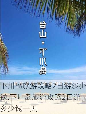 下川岛旅游攻略2日游多少钱,下川岛旅游攻略2日游多少钱一天-第2张图片-奥莱旅游网