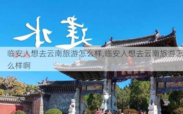 临安人想去云南旅游怎么样,临安人想去云南旅游怎么样啊-第3张图片-奥莱旅游网