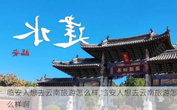 临安人想去云南旅游怎么样,临安人想去云南旅游怎么样啊-第3张图片-奥莱旅游网