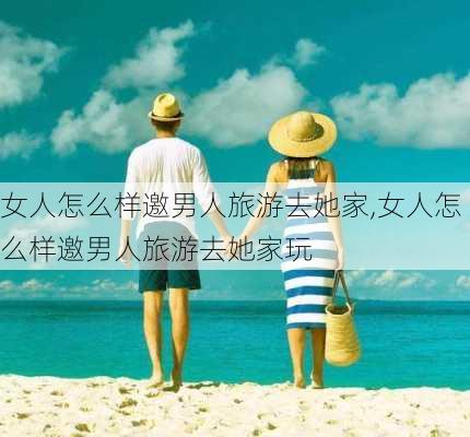 女人怎么样邀男人旅游去她家,女人怎么样邀男人旅游去她家玩-第2张图片-奥莱旅游网