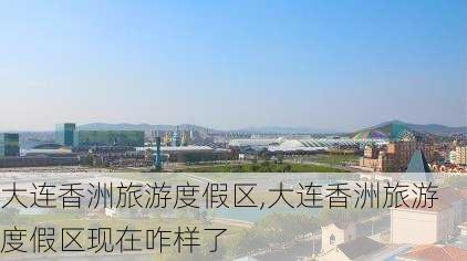 大连香洲旅游度假区,大连香洲旅游度假区现在咋样了-第1张图片-奥莱旅游网