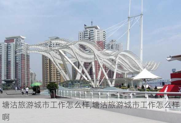 塘沽旅游城市工作怎么样,塘沽旅游城市工作怎么样啊