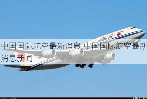 中国国际航空最新消息,中国国际航空最新消息新闻