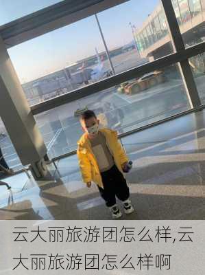 云大丽旅游团怎么样,云大丽旅游团怎么样啊