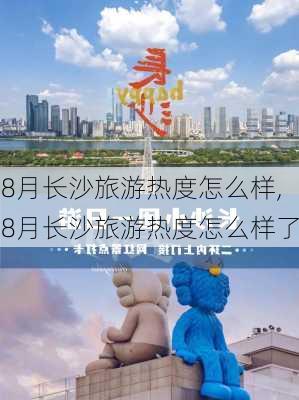 8月长沙旅游热度怎么样,8月长沙旅游热度怎么样了-第2张图片-奥莱旅游网