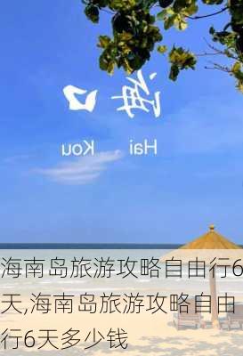 海南岛旅游攻略自由行6天,海南岛旅游攻略自由行6天多少钱