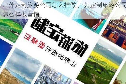 户外定制旅游公司怎么样做,户外定制旅游公司怎么样做营销-第2张图片-奥莱旅游网