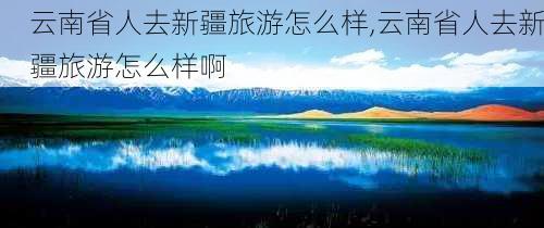 云南省人去新疆旅游怎么样,云南省人去新疆旅游怎么样啊-第3张图片-奥莱旅游网