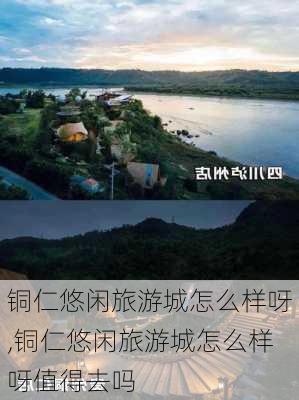 铜仁悠闲旅游城怎么样呀,铜仁悠闲旅游城怎么样呀值得去吗