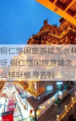 铜仁悠闲旅游城怎么样呀,铜仁悠闲旅游城怎么样呀值得去吗-第3张图片-奥莱旅游网