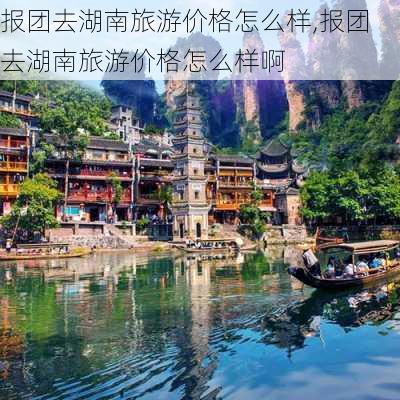 报团去湖南旅游价格怎么样,报团去湖南旅游价格怎么样啊-第3张图片-奥莱旅游网