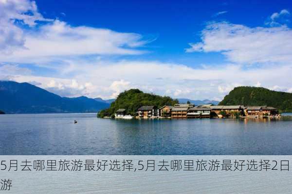 5月去哪里旅游最好选择,5月去哪里旅游最好选择2日游-第3张图片-奥莱旅游网