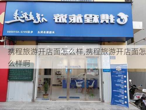 携程旅游开店面怎么样,携程旅游开店面怎么样啊-第2张图片-奥莱旅游网