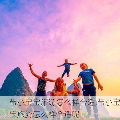 带小宝宝旅游怎么样合适,带小宝宝旅游怎么样合适呢-第2张图片-奥莱旅游网