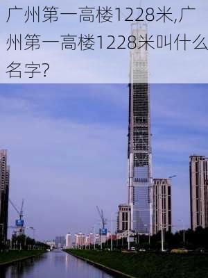 广州第一高楼1228米,广州第一高楼1228米叫什么名字?