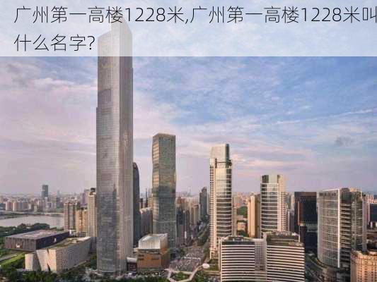 广州第一高楼1228米,广州第一高楼1228米叫什么名字?-第2张图片-奥莱旅游网