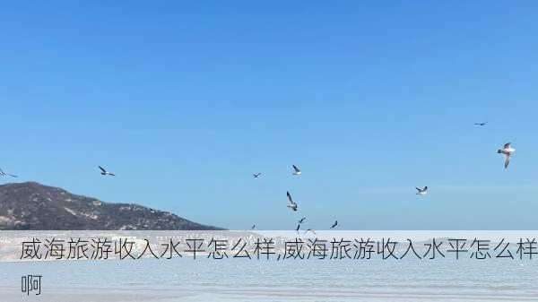 威海旅游收入水平怎么样,威海旅游收入水平怎么样啊-第2张图片-奥莱旅游网