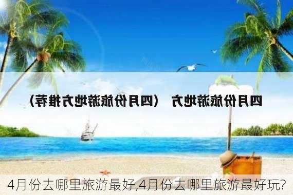 4月份去哪里旅游最好,4月份去哪里旅游最好玩?-第3张图片-奥莱旅游网