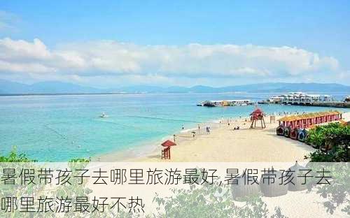 暑假带孩子去哪里旅游最好,暑假带孩子去哪里旅游最好不热-第1张图片-奥莱旅游网