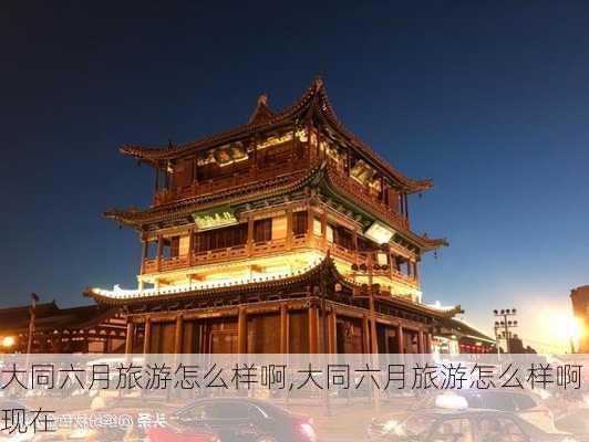 大同六月旅游怎么样啊,大同六月旅游怎么样啊现在-第1张图片-奥莱旅游网