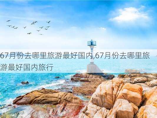 67月份去哪里旅游最好国内,67月份去哪里旅游最好国内旅行-第1张图片-奥莱旅游网