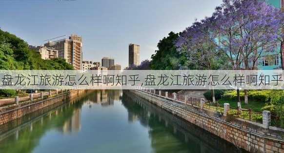 盘龙江旅游怎么样啊知乎,盘龙江旅游怎么样啊知乎-第3张图片-奥莱旅游网