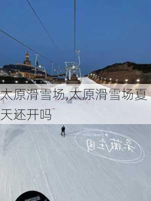 太原滑雪场,太原滑雪场夏天还开吗-第2张图片-奥莱旅游网