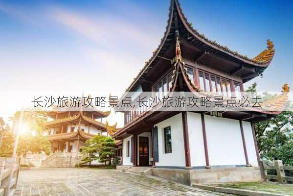 长沙旅游攻略景点,长沙旅游攻略景点必去