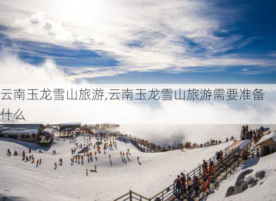 云南玉龙雪山旅游,云南玉龙雪山旅游需要准备什么-第3张图片-奥莱旅游网