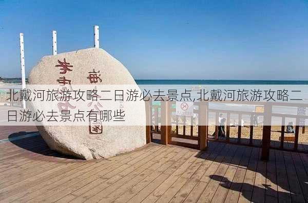 北戴河旅游攻略二日游必去景点,北戴河旅游攻略二日游必去景点有哪些