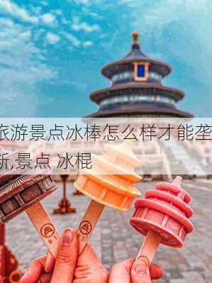 旅游景点冰棒怎么样才能垄断,景点 冰棍-第1张图片-奥莱旅游网