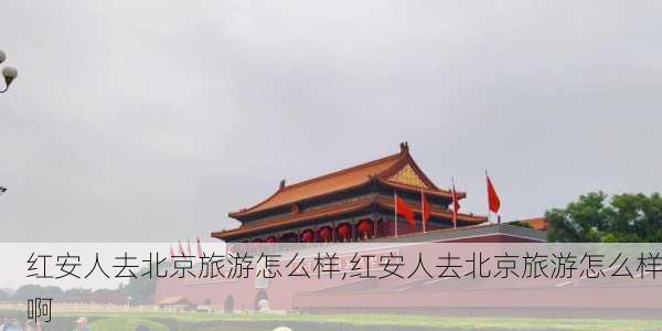 红安人去北京旅游怎么样,红安人去北京旅游怎么样啊-第3张图片-奥莱旅游网