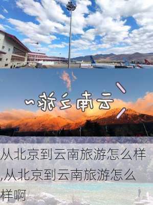 从北京到云南旅游怎么样,从北京到云南旅游怎么样啊-第1张图片-奥莱旅游网