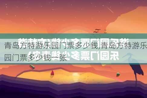 青岛方特游乐园门票多少钱,青岛方特游乐园门票多少钱一张-第1张图片-奥莱旅游网