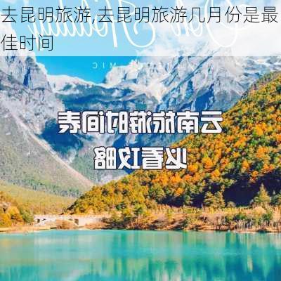 去昆明旅游,去昆明旅游几月份是最佳时间