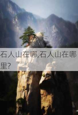 石人山在哪,石人山在哪里?-第2张图片-奥莱旅游网