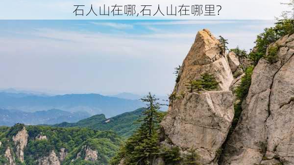 石人山在哪,石人山在哪里?-第3张图片-奥莱旅游网