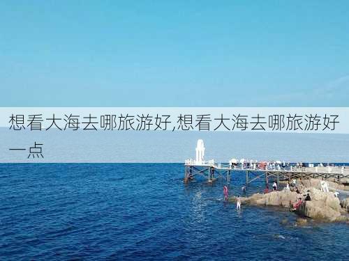 想看大海去哪旅游好,想看大海去哪旅游好一点-第3张图片-奥莱旅游网