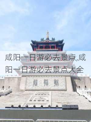 咸阳一日游必去景点,咸阳一日游必去景点大全-第1张图片-奥莱旅游网