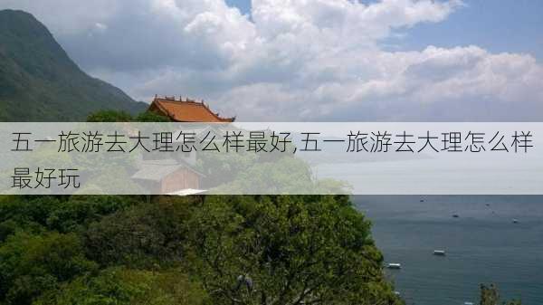 五一旅游去大理怎么样最好,五一旅游去大理怎么样最好玩-第1张图片-奥莱旅游网